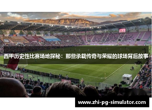 西甲历史性比赛场地探秘：那些承载传奇与荣耀的球场背后故事