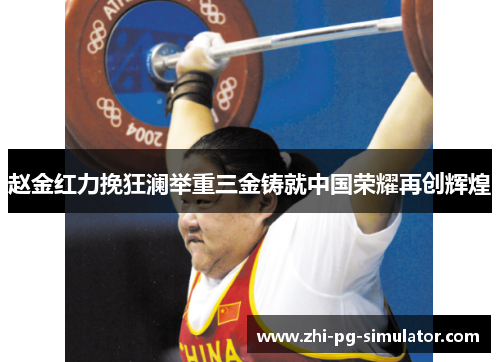 赵金红力挽狂澜举重三金铸就中国荣耀再创辉煌