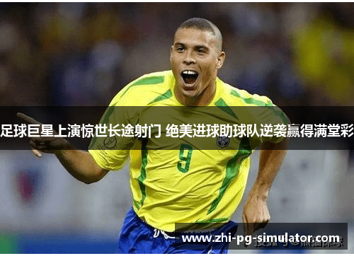 足球巨星上演惊世长途射门 绝美进球助球队逆袭赢得满堂彩