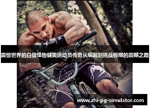 震惊世界的白俄怪物健美运动员传奇从崛起到挑战极限的震撼之路