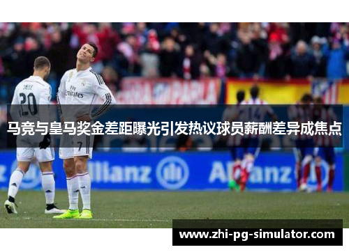 马竞与皇马奖金差距曝光引发热议球员薪酬差异成焦点