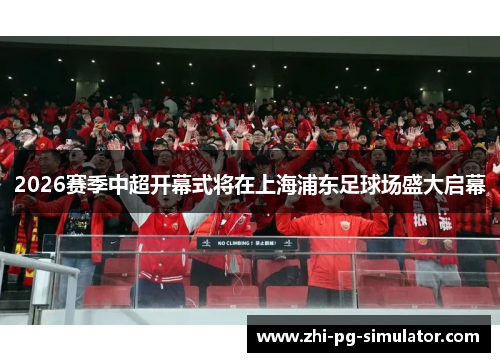 2026赛季中超开幕式将在上海浦东足球场盛大启幕