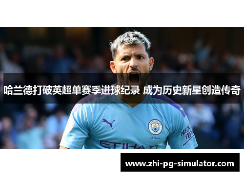 哈兰德打破英超单赛季进球纪录 成为历史新星创造传奇