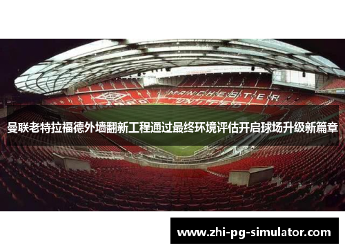 曼联老特拉福德外墙翻新工程通过最终环境评估开启球场升级新篇章