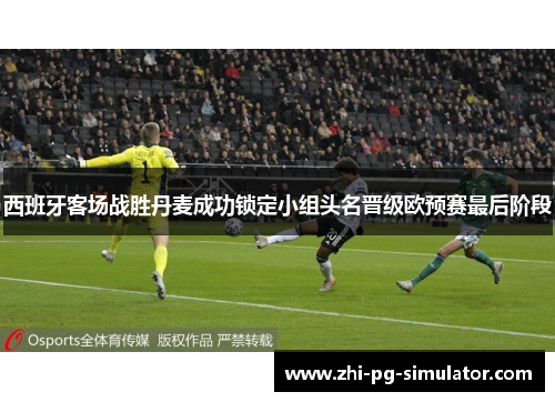 西班牙客场战胜丹麦成功锁定小组头名晋级欧预赛最后阶段