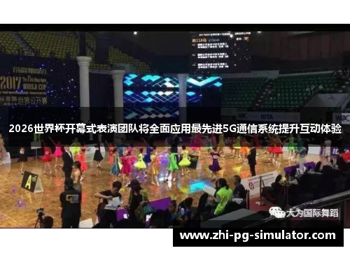2026世界杯开幕式表演团队将全面应用最先进5G通信系统提升互动体验