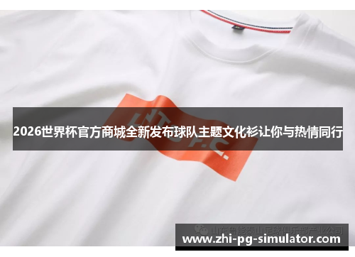 2026世界杯官方商城全新发布球队主题文化衫让你与热情同行